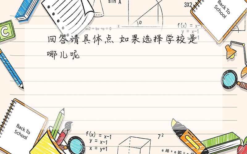 回答请具体点 如果选择学校是哪儿呢