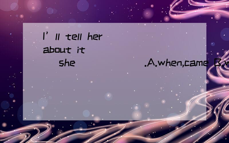 I’ll tell her about it ______ she ______.A.when,came B.where,come C.when,comes D.where,comesC 和D如何区别