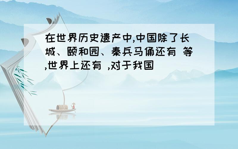 在世界历史遗产中,中国除了长城、颐和园、秦兵马俑还有 等,世界上还有 ,对于我国