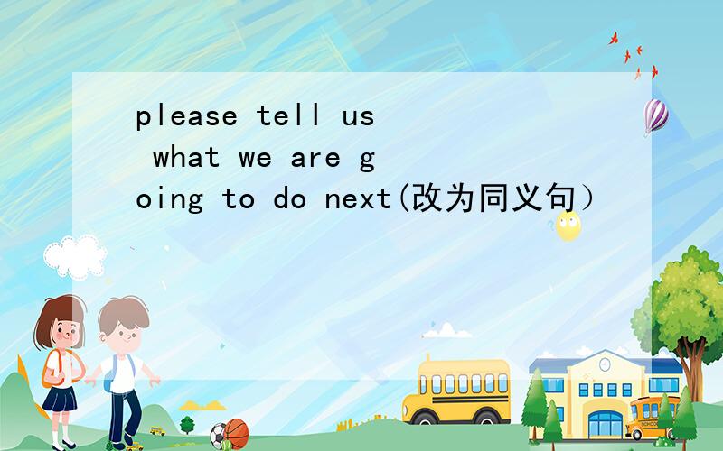 please tell us what we are going to do next(改为同义句）