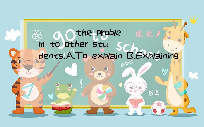 ____the problem to other students.A.To explain B.Explaining