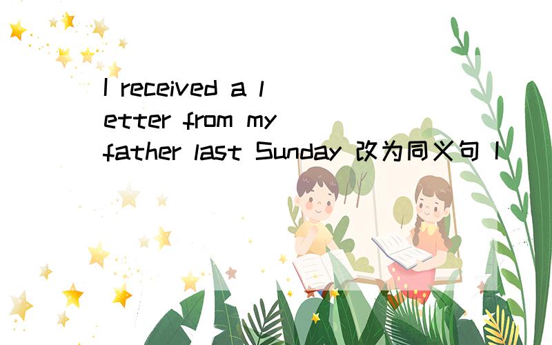 I received a letter from my father last Sunday 改为同义句 I( )( )my father last Sunday谁来帮我帮我把这两个问题解决了，网站有关于流行音乐的新闻，也有关电影方面的the website has news on pop music（）（）（