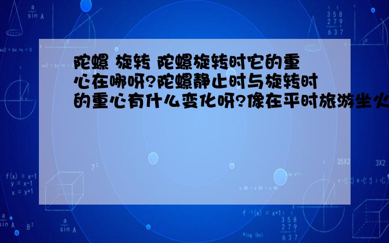 陀螺 旋转 陀螺旋转时它的重心在哪呀?陀螺静止时与旋转时的重心有什么变化呀?像在平时旅游坐火车,普通列车上常常会有一些买小玩具的推车,里面总会有一种十分神奇的由发条转动的陀螺