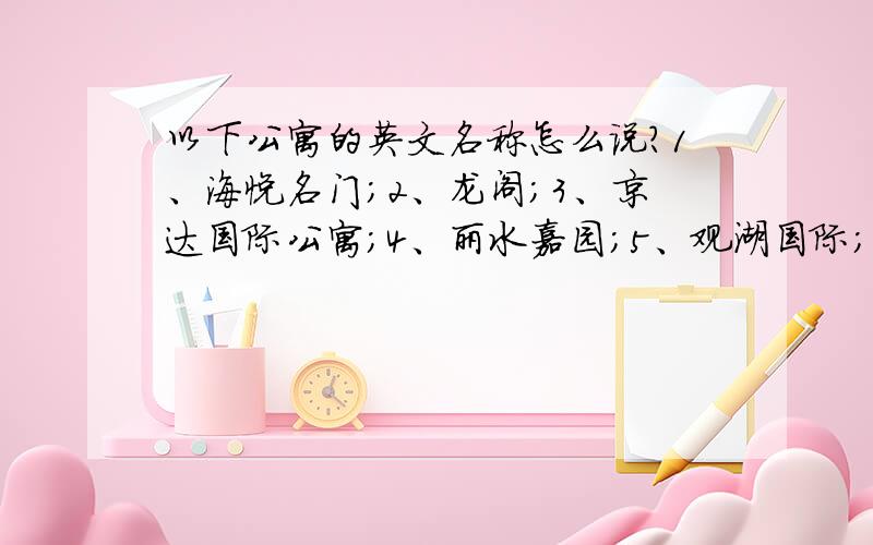 以下公寓的英文名称怎么说?1、海悦名门；2、龙阁；3、京达国际公寓；4、丽水嘉园；5、观湖国际；6、泛海国际；7、万科东第；8、锦秀园；9、富力爱丁堡；10、紫荆豪庭；11、公园大道；12