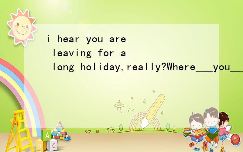 i hear you are leaving for a long holiday,really?Where___you___?Ahave,goneBwill,goCdid,goDdo,go