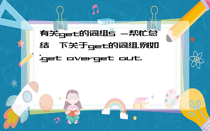 有关get的词组5 -帮忙总结一下关于get的词组.例如:get overget out.