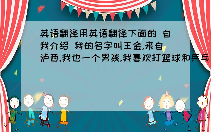 英语翻译用英语翻译下面的 自我介绍 我的名字叫王金,来自泸西.我也一个男孩,我喜欢打篮球和乒乓球.我喜欢吃苹果、梨、草莓.我有一个幸福的家庭,有爱我的爸爸、妈妈、奶奶和姐姐,我很