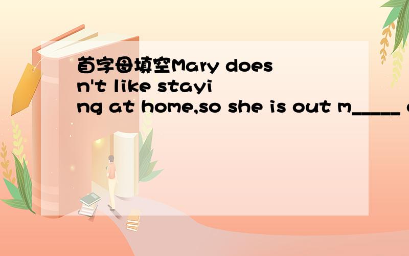 首字母填空Mary doesn't like staying at home,so she is out m_____ of the time.