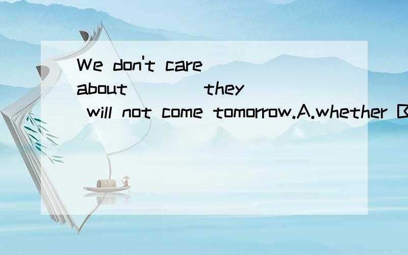 We don't care about ___ they will not come tomorrow.A.whether B.that C.if D.when