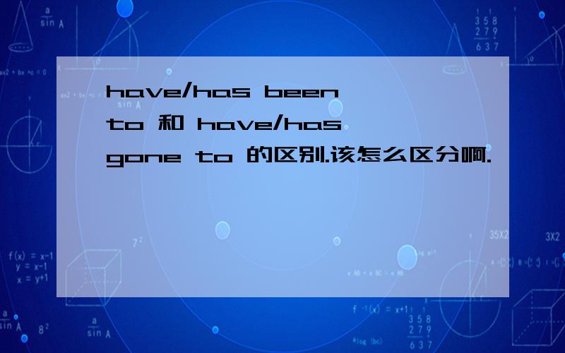 have/has been to 和 have/has gone to 的区别.该怎么区分啊.