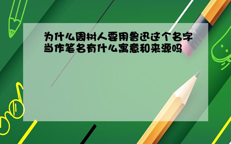 为什么周树人要用鲁迅这个名字当作笔名有什么寓意和来源吗