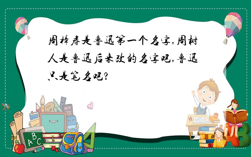 周樟寿是鲁迅第一个名字,周树人是鲁迅后来改的名字吧,鲁迅只是笔名吧?