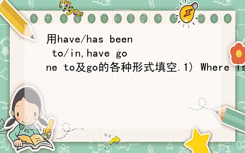 用have/has been to/in,have gone to及go的各种形式填空.1) Where is Jack?He __________ his country.2) David ________ the park just now.3) John _______ England since he came back.4) How long _____ have _____ this village?5) The Smiths ______ Bei