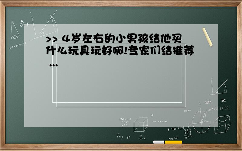 >> 4岁左右的小男孩给他买什么玩具玩好啊!专家们给推荐 ...