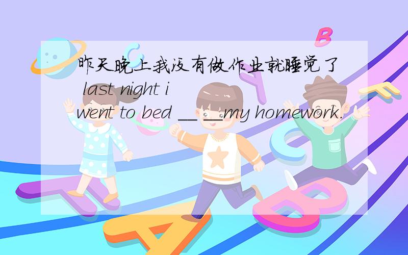 昨天晚上我没有做作业就睡觉了 last night i went to bed __ __my homework.