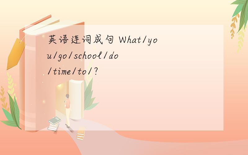 英语连词成句 What/you/go/school/do/time/to/?