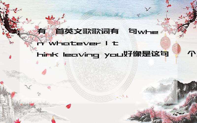 有一首英文歌歌词有一句when whatever I think leaving you好像是这句,一个女歌手唱的、