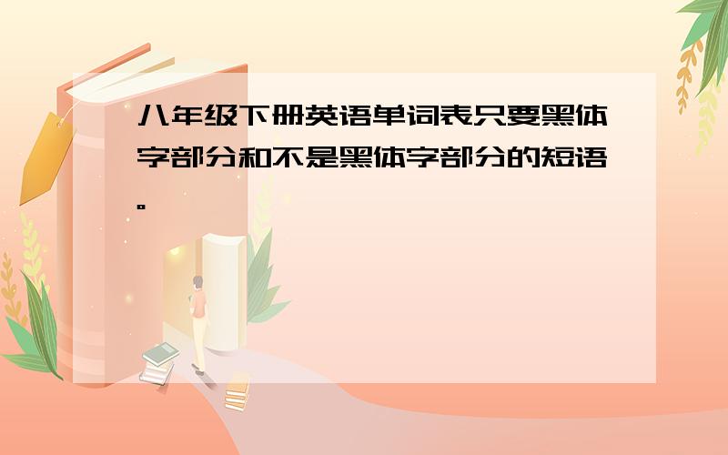 八年级下册英语单词表只要黑体字部分和不是黑体字部分的短语。