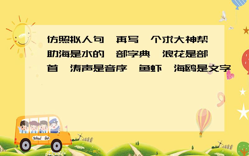 仿照拟人句,再写一个求大神帮助海是水的一部字典,浪花是部首,涛声是音序,鱼虾,海鸥是文字