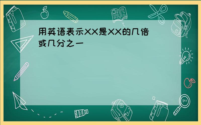 用英语表示XX是XX的几倍(或几分之一)