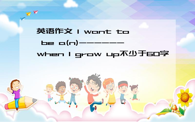 英语作文 l want to be a(n)------when l grow up不少于60字