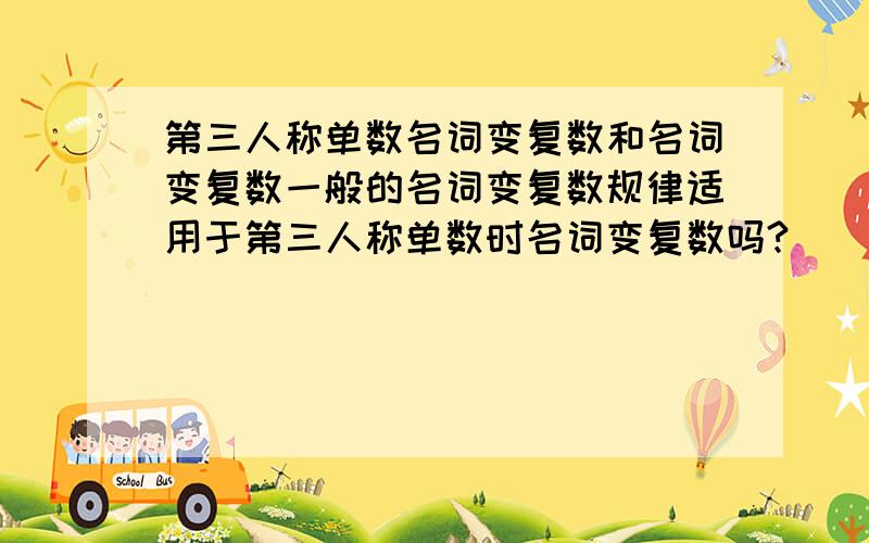 第三人称单数名词变复数和名词变复数一般的名词变复数规律适用于第三人称单数时名词变复数吗?