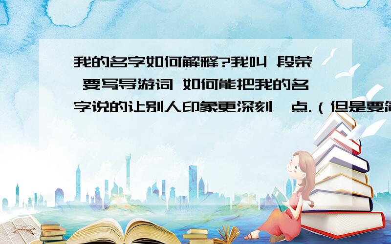 我的名字如何解释?我叫 段荣 要写导游词 如何能把我的名字说的让别人印象更深刻一点.（但是要简单,不能说太多）