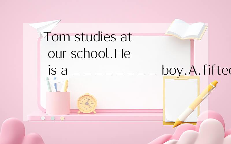 Tom studies at our school.He is a ________ boy.A.fifteen-year-old B.fifteen-years-old C.fifteen year old D.fifteen years old
