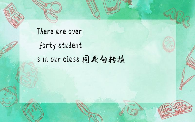 There are over forty students in our class 同义句转换