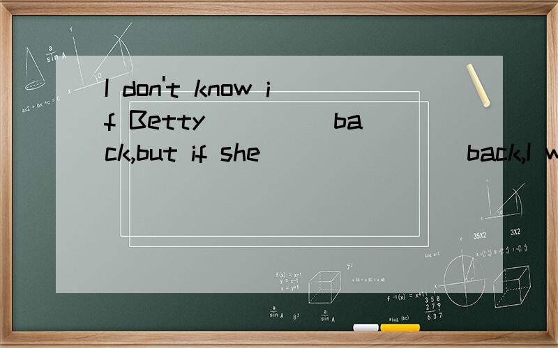 I don't know if Betty_____back,but if she________back,I will give you a call .A.comes,comes B.will come ,will come C.comes ,will come D.will come,comes