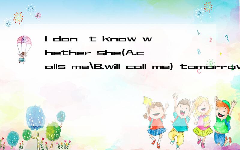 I don't know whether she(A.calls me\B.will call me) tomorrow.选哪个?