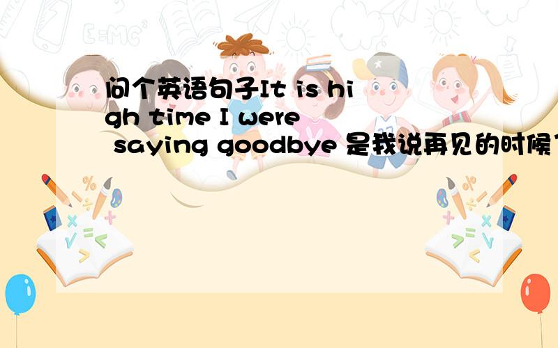 问个英语句子It is high time I were saying goodbye 是我说再见的时候了这句话中 虚拟语气用过去时我理解,但为什么还用进行时啊