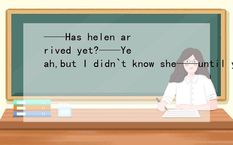 ——Has helen arrived yet?——Yeah,but I didn`t know she——until yesterdayA.will come B.is coming C.came D.was coming