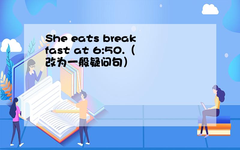 She eats breakfast at 6:50.（改为一般疑问句）