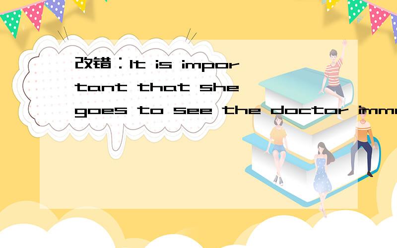 改错：It is important that she goes to see the doctor immediately .It is important that she goes to see the doctor immediately .A B C D看看哪错了,是D么?