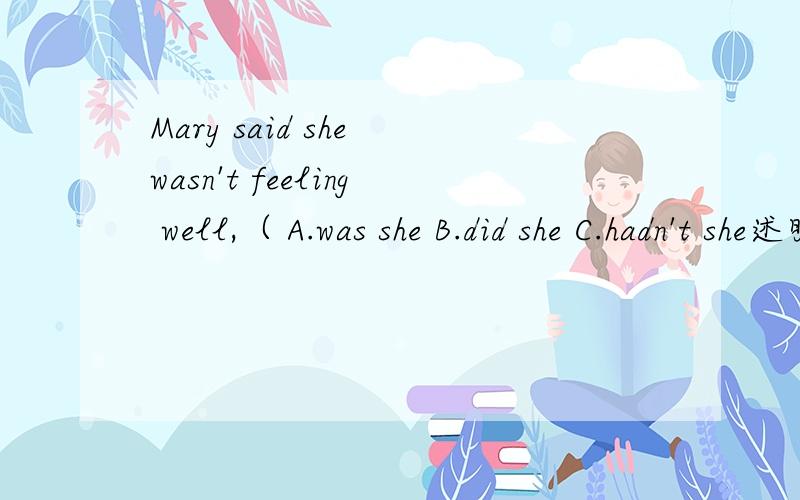 Mary said she wasn't feeling well,（ A.was she B.did she C.hadn't she述明理由,