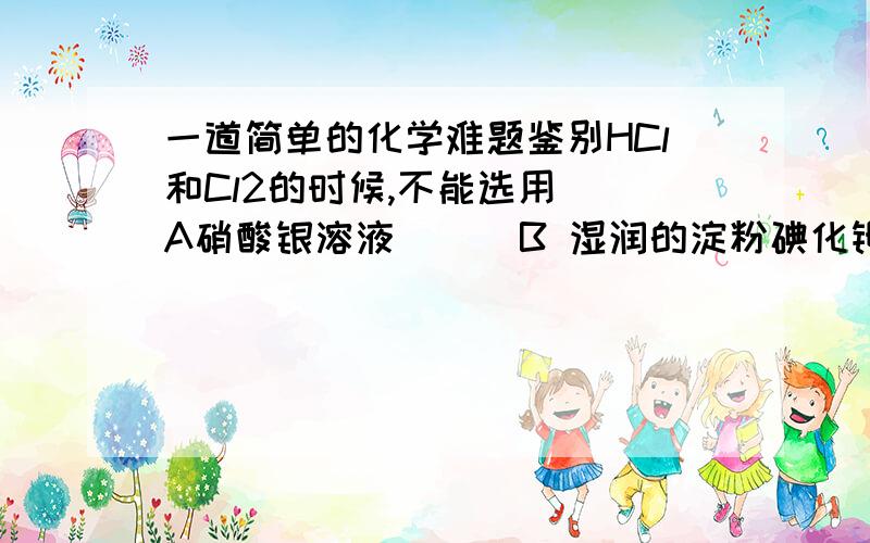 一道简单的化学难题鉴别HCl和Cl2的时候,不能选用  A硝酸银溶液      B 湿润的淀粉碘化钾试纸  C 湿润的品红试纸   D 湿润的蓝色石蕊试纸