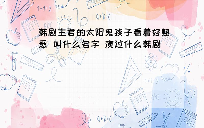 韩剧主君的太阳鬼孩子看着好熟悉 叫什么名字 演过什么韩剧