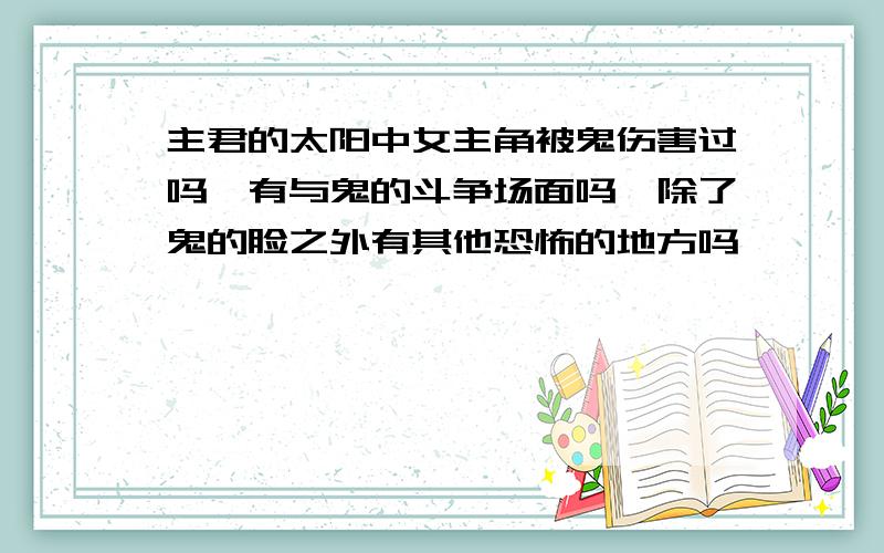 主君的太阳中女主角被鬼伤害过吗,有与鬼的斗争场面吗,除了鬼的脸之外有其他恐怖的地方吗