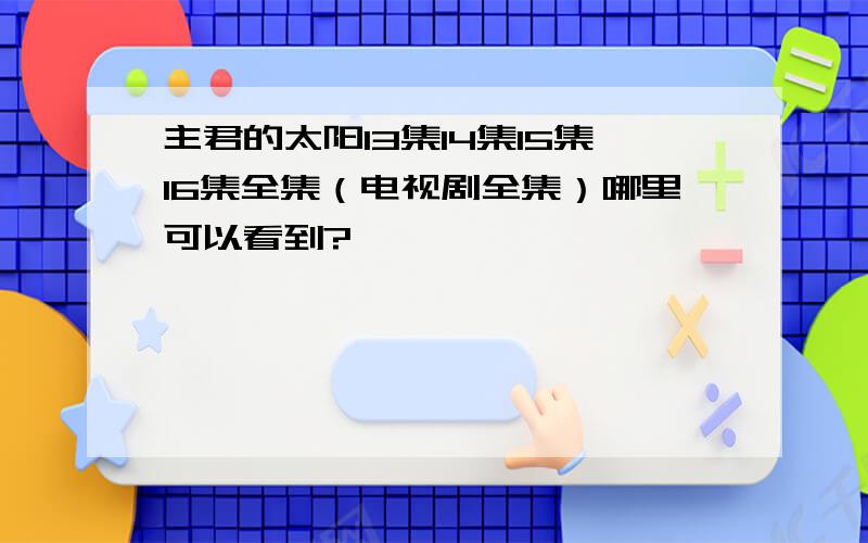 主君的太阳13集14集15集16集全集（电视剧全集）哪里可以看到?