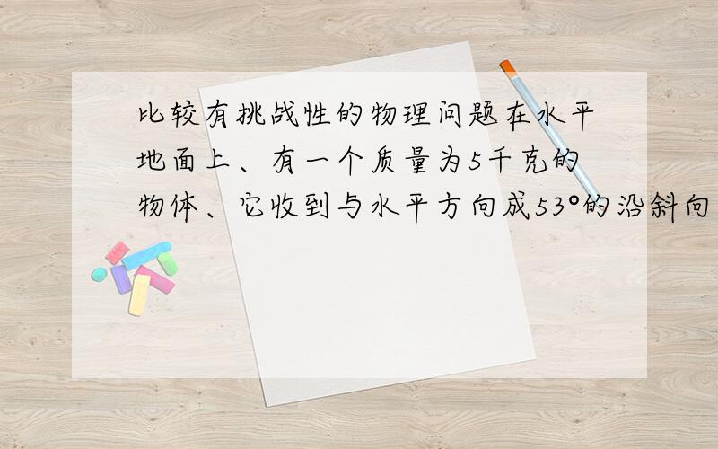 比较有挑战性的物理问题在水平地面上、有一个质量为5千克的物体、它收到与水平方向成53°的沿斜向上的25牛顿的拉力的作用时恰好做匀速直线运动、则当拉力为50牛顿时、物体做何种运动?