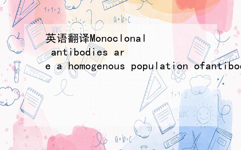 英语翻译Monoclonal antibodies are a homogenous population ofantibodies,derived from a single antibody-producingcell whereby all antibodies produced are identical and ofthe same specificity for a given epitope [15].