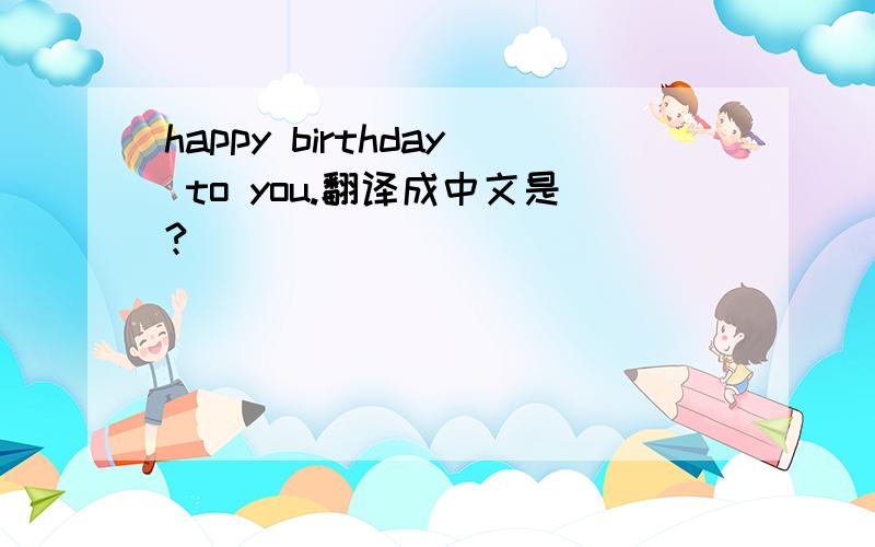 happy birthday to you.翻译成中文是?