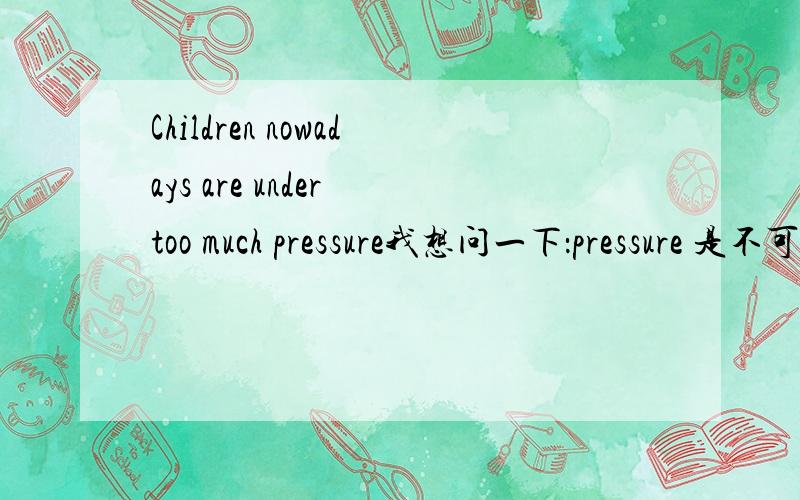 Children nowadays are under too much pressure我想问一下：pressure 是不可数名词吗,under在这里是什么词性?作什么成分?