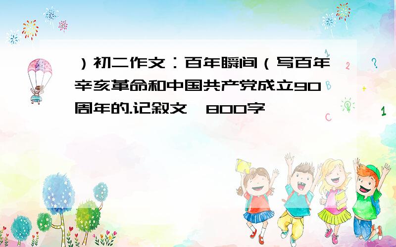 ）初二作文：百年瞬间（写百年辛亥革命和中国共产党成立90周年的.记叙文、800字