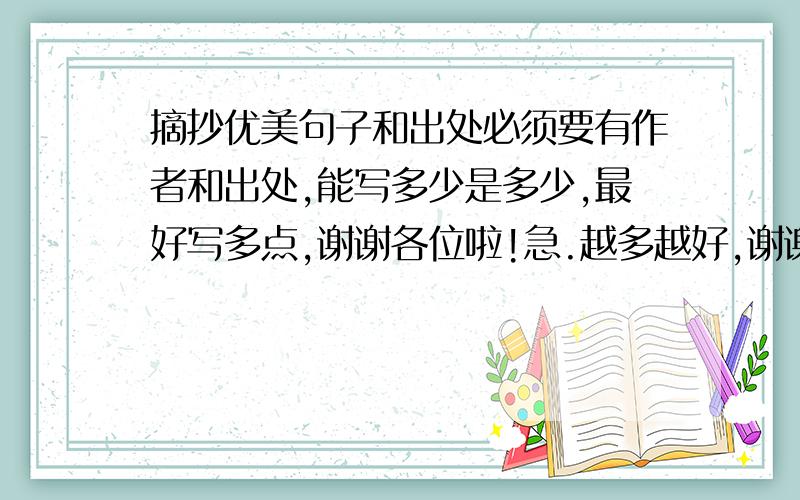 摘抄优美句子和出处必须要有作者和出处,能写多少是多少,最好写多点,谢谢各位啦!急.越多越好,谢谢,一定要有作者和出处,切记切记.
