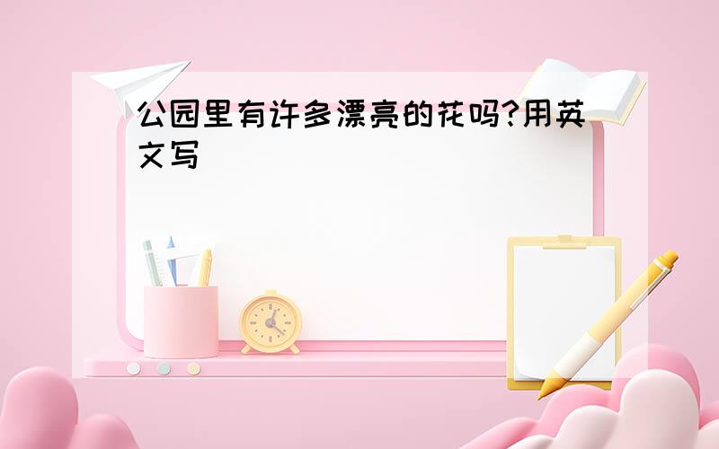 公园里有许多漂亮的花吗?用英文写