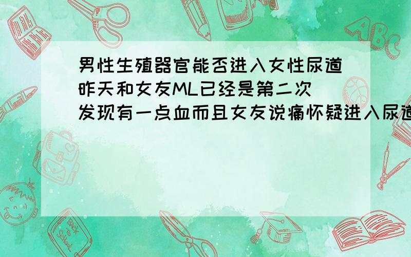 男性生殖器官能否进入女性尿道昨天和女友ML已经是第二次 发现有一点血而且女友说痛怀疑进入尿道问:男性生殖器官是否能进入尿道?另: 外射会不会怀孕 几率多大?我现在只想知道 有没有必