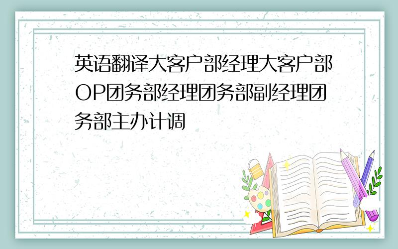 英语翻译大客户部经理大客户部OP团务部经理团务部副经理团务部主办计调