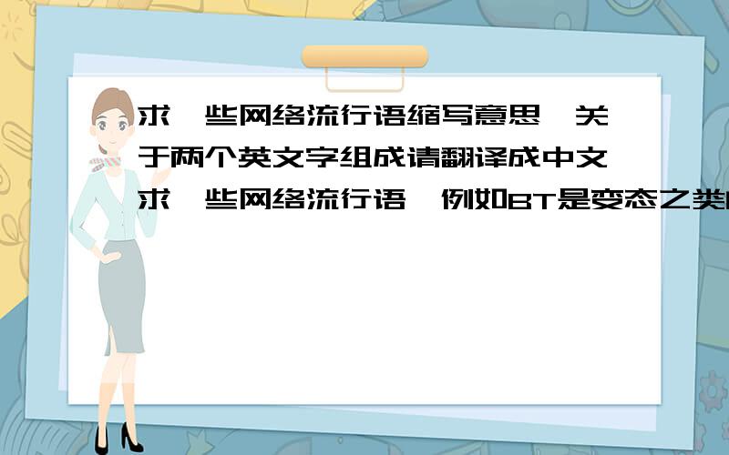 求一些网络流行语缩写意思,关于两个英文字组成请翻译成中文求一些网络流行语,例如BT是变态之类的